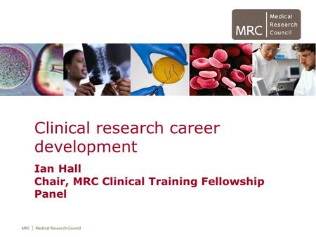 Clinical research career development Ian Hall Chair, MRC Clinical Training Fellowship Panel.