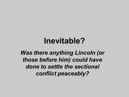 Inevitable? Was there anything Lincoln (or those before him) could have done to settle the sectional conflict peaceably?