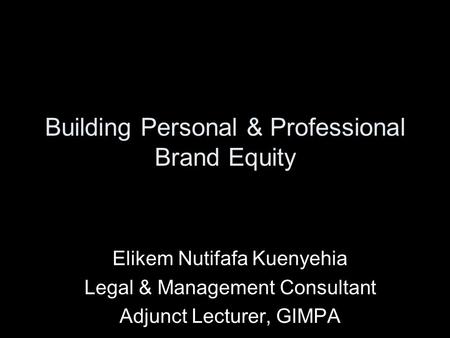 Building Personal & Professional Brand Equity Elikem Nutifafa Kuenyehia Legal & Management Consultant Adjunct Lecturer, GIMPA.