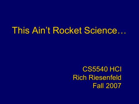 This Ain’t Rocket Science… CS5540 HCI Rich Riesenfeld Fall 2007 CS5540 HCI Rich Riesenfeld Fall 2007.