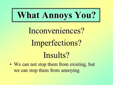 What Annoys You? Inconveniences? Imperfections? Insults? We can not stop them from existing, but we can stop them from annoying.