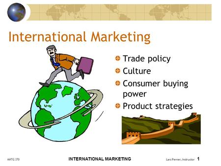 MKTG 370 INTERNATIONAL MARKETING Lars Perner, Instructor 1 International Marketing Trade policy Culture Consumer buying power Product strategies.