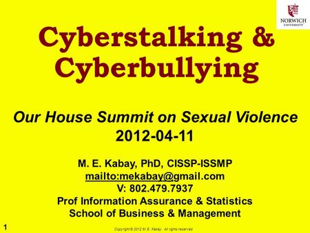 1 Copyright © 2012 M. E. Kabay. All rights reserved. Cyberstalking & Cyberbullying Our House Summit on Sexual Violence 2012-04-11 M. E. Kabay, PhD, CISSP-ISSMP.