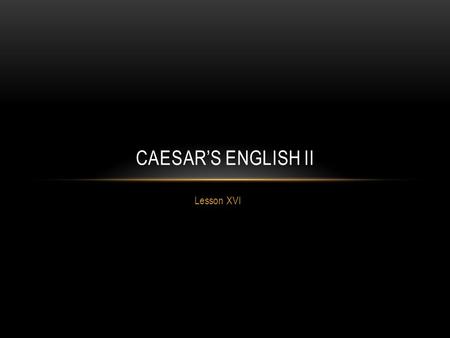 Lesson XVI CAESAR’S ENGLISH II. i ncongruous : incompatible malevolence : ill will ambiguous : uncertain felicity : great happiness irrevocable : unalterable.