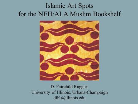 Islamic Art Spots for the NEH/ALA Muslim Bookshelf D. Fairchild Ruggles University of Illinois, Urbana-Champaign