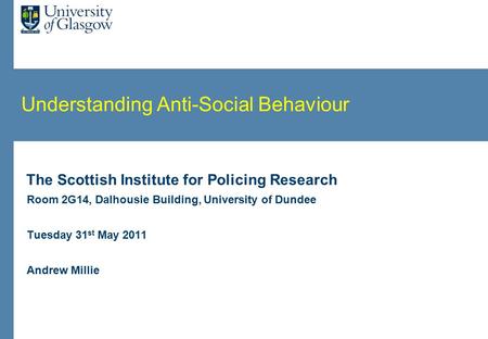 Understanding Anti-Social Behaviour The Scottish Institute for Policing Research Room 2G14, Dalhousie Building, University of Dundee Tuesday 31 st May.