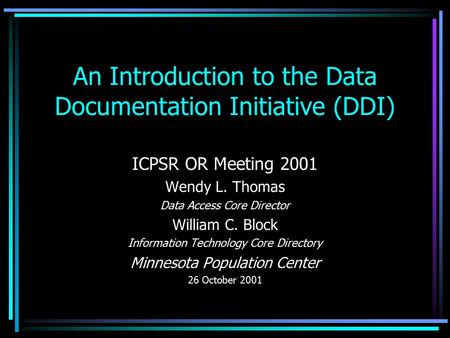 An Introduction to the Data Documentation Initiative (DDI) ICPSR OR Meeting 2001 Wendy L. Thomas Data Access Core Director William C. Block Information.