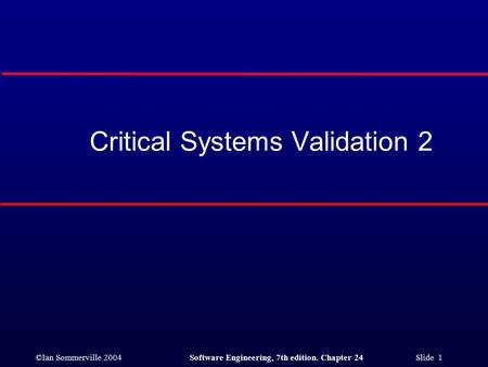 ©Ian Sommerville 2004Software Engineering, 7th edition. Chapter 24 Slide 1 Critical Systems Validation 2.