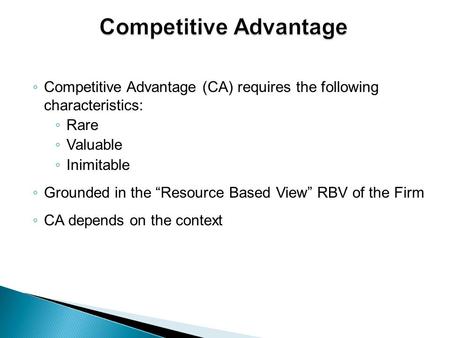 ◦ Competitive Advantage (CA) requires the following characteristics: ◦ Rare ◦ Valuable ◦ Inimitable ◦ Grounded in the “Resource Based View” RBV of the.