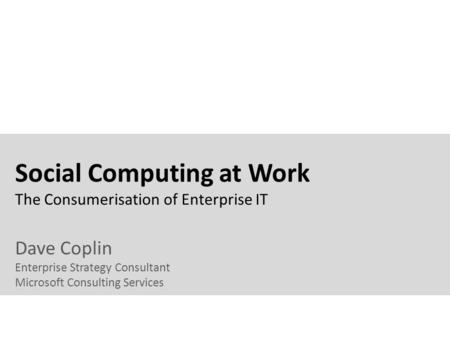 Social Computing at Work The Consumerisation of Enterprise IT Dave Coplin Enterprise Strategy Consultant Microsoft Consulting Services.