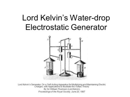 Lord Kelvin’s Water-drop Electrostatic Generator Lord Kelvin’s Generator, On a Self-Acting Apparatus for Multiplying and Maintaining Electric Charges,