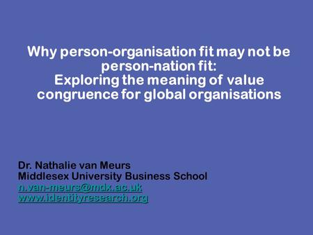 Why person-organisation fit may not be person-nation fit: Exploring the meaning of value congruence for global organisations Dr. Nathalie van Meurs Middlesex.