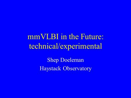 MmVLBI in the Future: technical/experimental Shep Doeleman Haystack Observatory.