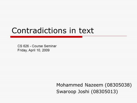 Contradictions in text Mohammed Nazeem (08305038) Swaroop Joshi (08305013) CS 626 - Course Seminar Friday, April 10, 2009.