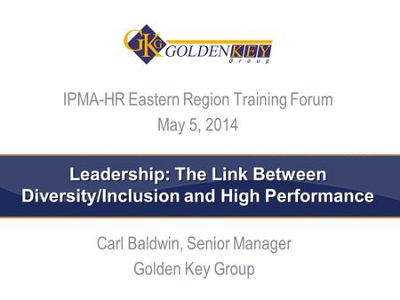 Leadership: The Link Between Diversity/Inclusion and High Performance Carl Baldwin, Senior Manager Golden Key Group 1 IPMA-HR Eastern Region Training Forum.