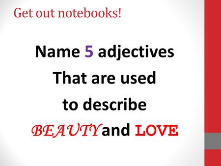 Get out notebooks! Name 5 adjectives That are used to describe BEAUTY and LOVE.