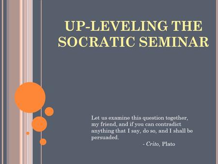 UP-LEVELING THE SOCRATIC SEMINAR Let us examine this question together, my friend, and if you can contradict anything that I say, do so, and I shall be.