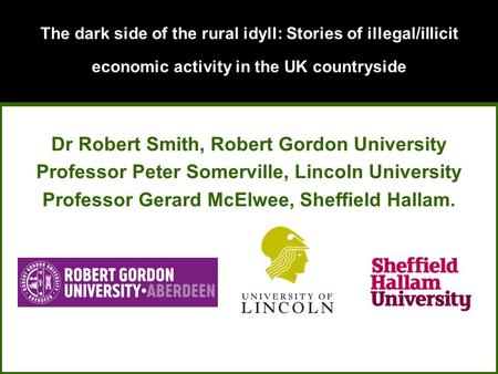 The dark side of the rural idyll: Stories of illegal/illicit economic activity in the UK countryside Dr Robert Smith, Robert Gordon University Professor.