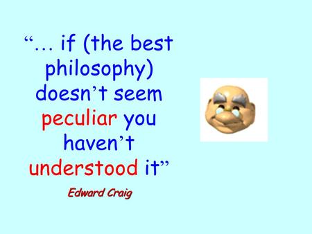 “… if (the best philosophy) doesn ’ t seem peculiar you haven ’ t understood it ” Edward Craig.