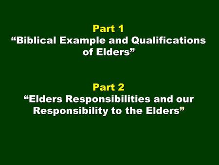 Part 1 “Biblical Example and Qualifications of Elders” Part 2 “Elders Responsibilities and our Responsibility to the Elders”