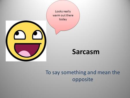 Sarcasm To say something and mean the opposite Looks really warm out there today.