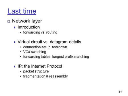 8-1 Last time □ Network layer ♦ Introduction forwarding vs. routing ♦ Virtual circuit vs. datagram details connection setup, teardown VC# switching forwarding.