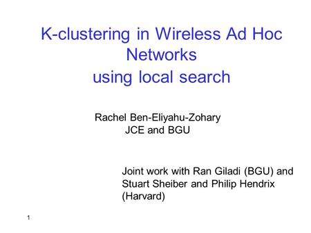 1 K-clustering in Wireless Ad Hoc Networks using local search Rachel Ben-Eliyahu-Zohary JCE and BGU Joint work with Ran Giladi (BGU) and Stuart Sheiber.