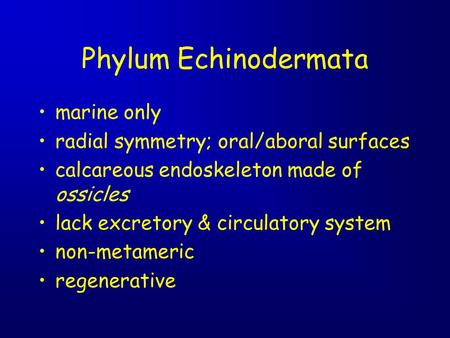 Phylum Echinodermata marine only radial symmetry; oral/aboral surfaces calcareous endoskeleton made of ossicles lack excretory & circulatory system non-metameric.