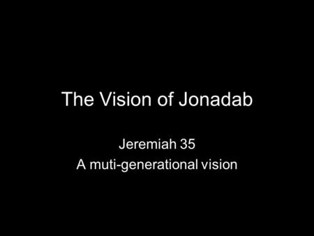 The Vision of Jonadab Jeremiah 35 A muti-generational vision.