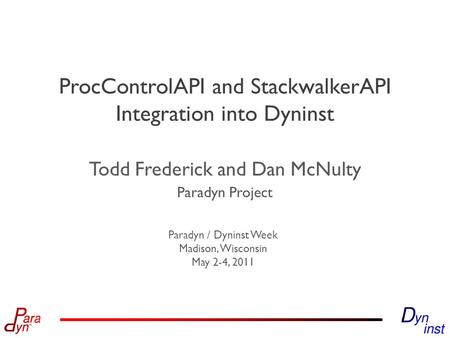 Paradyn Project Paradyn / Dyninst Week Madison, Wisconsin May 2-4, 2011 ProcControlAPI and StackwalkerAPI Integration into Dyninst Todd Frederick and Dan.