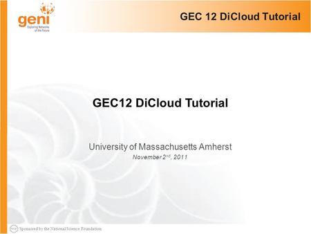 Sponsored by the National Science Foundation GEC 12 DiCloud Tutorial University of Massachusetts Amherst November 2 nd, 2011 GEC12 DiCloud Tutorial.