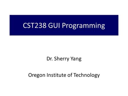 CST238 GUI Programming Dr. Sherry Yang Oregon Institute of Technology.