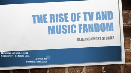 THE RISE OF TV AND MUSIC FANDOM GLEE AND GHOST STORIES Relatore: Deborah Toschi Correlatore: Federica Villa Laureanda: Beatrice Marazzina.