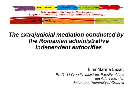 The extrajudicial mediation conducted by the Romanian administrative independent authorities Irina Marina Lazăr, Ph.D., University assistent, Faculty of.