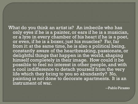 What do you think an artist is? An imbecile who has only eyes if he is a painter, or ears if he is a musician, or a lyre in every chamber of his heart.