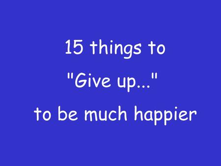 15 things to Give up...  to be much happier.