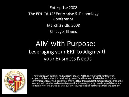 AIM with Purpose: Enterprise 2008 The EDUCAUSE Enterprise & Technology Conference March 28-29, 2008 Chicago, Illinois Copyright Calvin Williams and Maggie.