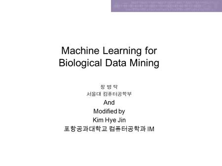 Machine Learning for Biological Data Mining 장 병 탁 서울대 컴퓨터공학부 And Modified by Kim Hye Jin 포항공과대학교 컴퓨터공학과 IM.