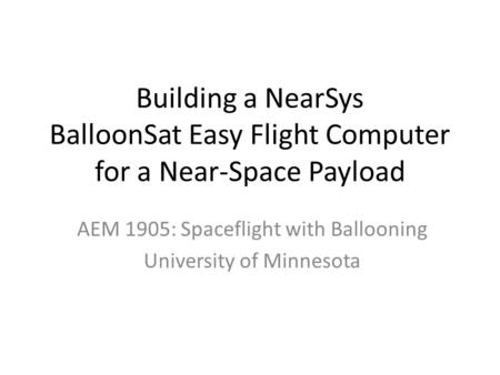 Building a NearSys BalloonSat Easy Flight Computer for a Near-Space Payload AEM 1905: Spaceflight with Ballooning University of Minnesota.