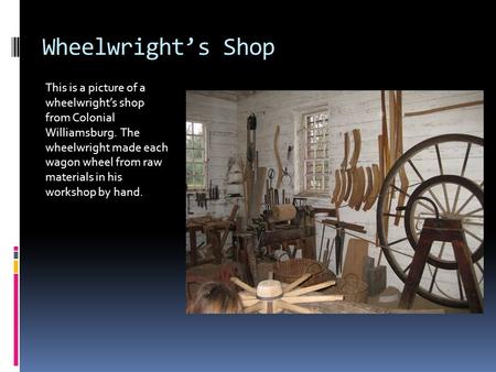 Wheelwright’s Shop This is a picture of a wheelwright’s shop from Colonial Williamsburg. The wheelwright made each wagon wheel from raw materials in his.