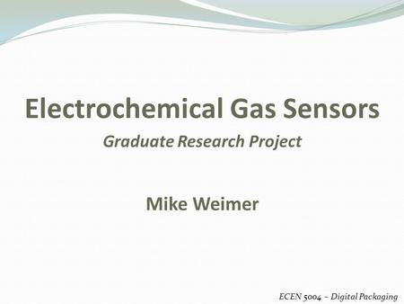 Electrochemical Gas Sensors ECEN 5004 – Digital Packaging Mike Weimer Graduate Research Project.