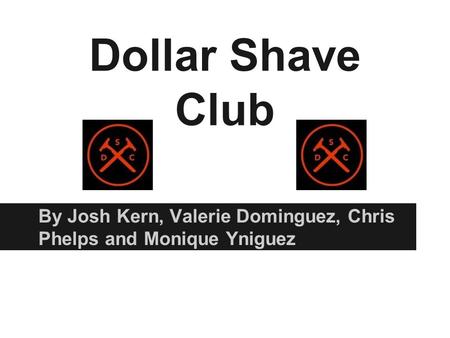 Dollar Shave Club By Josh Kern, Valerie Dominguez, Chris Phelps and Monique Yniguez.