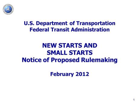 1 U.S. Department of Transportation Federal Transit Administration NEW STARTS AND SMALL STARTS Notice of Proposed Rulemaking February 2012.