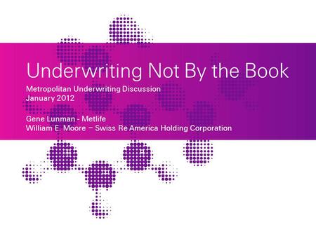 Underwriting Not By the Book Metropolitan Underwriting Discussion January 2012 Gene Lunman - Metlife William E. Moore – Swiss Re America Holding Corporation.