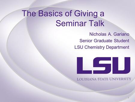 The Basics of Giving a Seminar Talk Nicholas A. Gariano Senior Graduate Student LSU Chemistry Department 1.