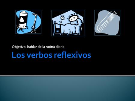 Objetivo: hablar de la rutina diaria.  You have already used one reflexive verb in this course.  Remember “Me llamo…” to tell your name? It literally.