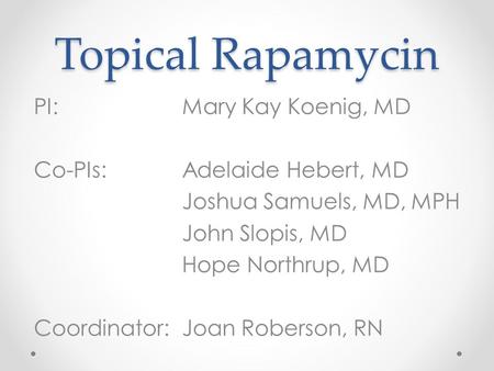 Topical Rapamycin PI: Mary Kay Koenig, MD Co-PIs:Adelaide Hebert, MD Joshua Samuels, MD, MPH John Slopis, MD Hope Northrup, MD Coordinator:Joan Roberson,