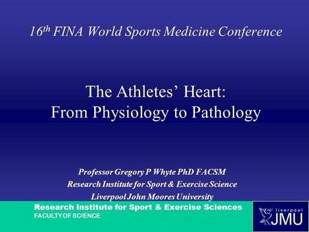 Research Institute for Sport & Exercise Sciences FACULTY OF SCIENCE 16 th FINA World Sports Medicine Conference The Athletes’ Heart: From Physiology to.