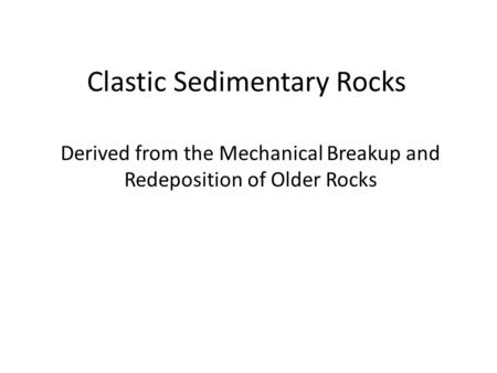 Clastic Sedimentary Rocks Derived from the Mechanical Breakup and Redeposition of Older Rocks.