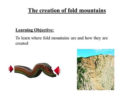 The creation of fold mountains Learning Objective: To learn where fold mountains are and how they are created.